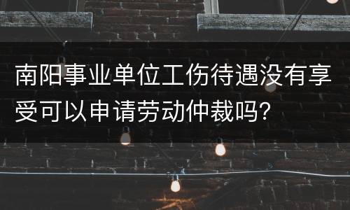 南阳事业单位工伤待遇没有享受可以申请劳动仲裁吗？