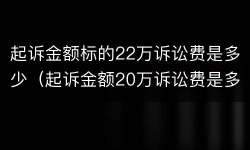 起诉金额标的22万诉讼费是多少（起诉金额20万诉讼费是多少）