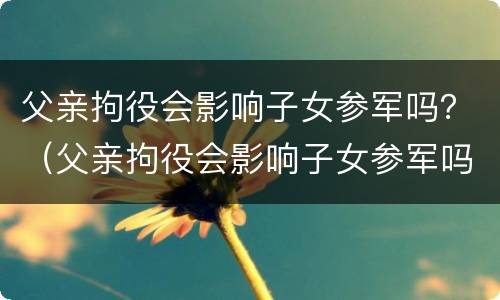 父亲拘役会影响子女参军吗？（父亲拘役会影响子女参军吗）