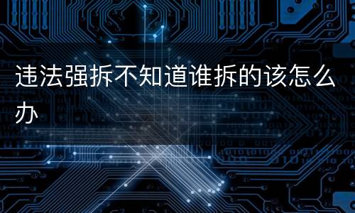 违法强拆不知道谁拆的该怎么办