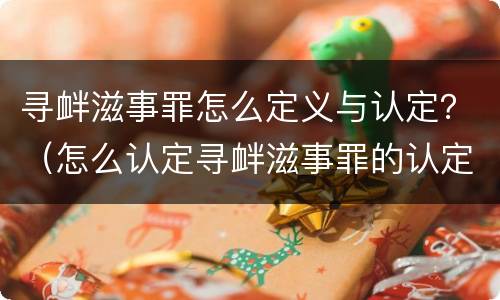寻衅滋事罪怎么定义与认定？（怎么认定寻衅滋事罪的认定）