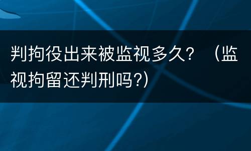 判拘役出来被监视多久？（监视拘留还判刑吗?）