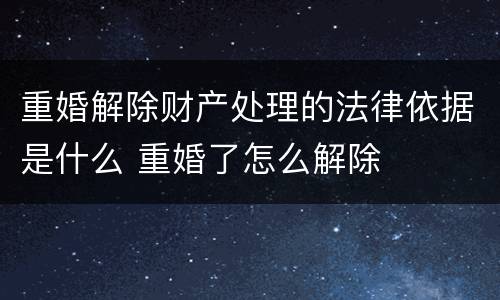 重婚解除财产处理的法律依据是什么 重婚了怎么解除