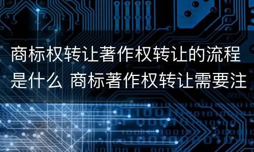 商标权转让著作权转让的流程是什么 商标著作权转让需要注意什么