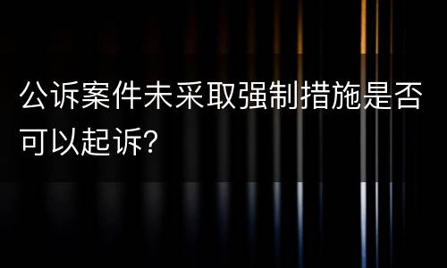 公诉案件未采取强制措施是否可以起诉？