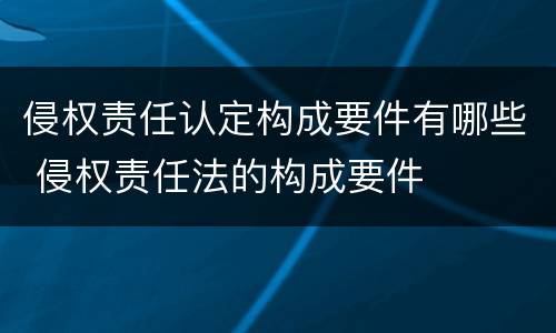 侵权责任认定构成要件有哪些 侵权责任法的构成要件