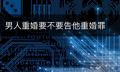 男人重婚要不要告他重婚罪