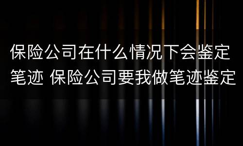 保险公司在什么情况下会鉴定笔迹 保险公司要我做笔迹鉴定