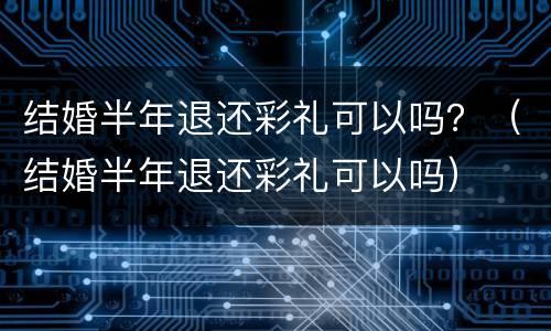 结婚半年退还彩礼可以吗？（结婚半年退还彩礼可以吗）