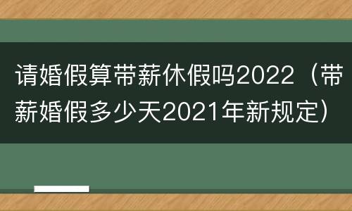 请婚假算带薪休假吗2022（带薪婚假多少天2021年新规定）