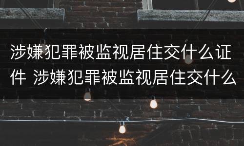 涉嫌犯罪被监视居住交什么证件 涉嫌犯罪被监视居住交什么证件呢