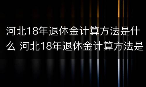 河北18年退休金计算方法是什么 河北18年退休金计算方法是什么意思