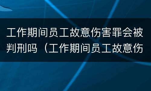 工作期间员工故意伤害罪会被判刑吗（工作期间员工故意伤害罪会被判刑吗）