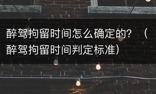 醉驾拘留时间怎么确定的？（醉驾拘留时间判定标准）
