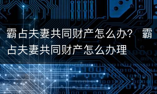 霸占夫妻共同财产怎么办？ 霸占夫妻共同财产怎么办理