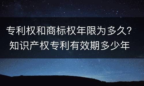 专利权和商标权年限为多久？ 知识产权专利有效期多少年