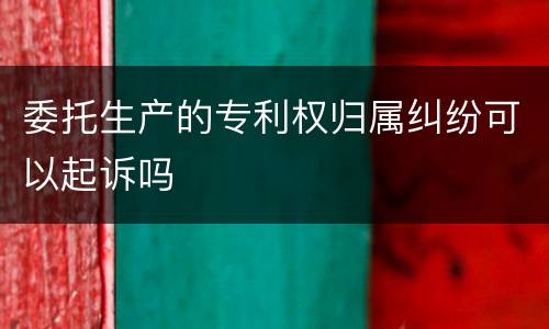 委托生产的专利权归属纠纷可以起诉吗