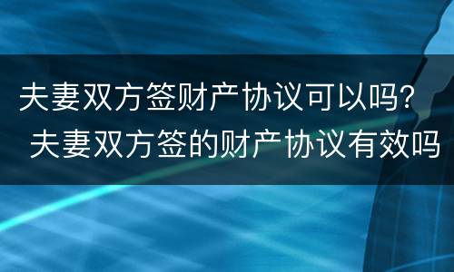 夫妻双方签财产协议可以吗？ 夫妻双方签的财产协议有效吗