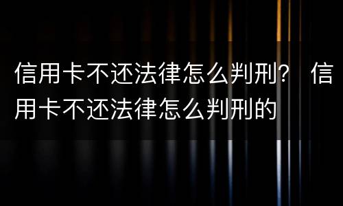 信用卡不还法律怎么判刑？ 信用卡不还法律怎么判刑的