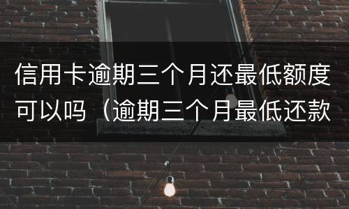 信用卡逾期三个月还最低额度可以吗（逾期三个月最低还款额可以吗）