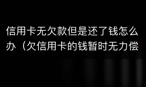 信用卡无欠款但是还了钱怎么办（欠信用卡的钱暂时无力偿还怎么办）