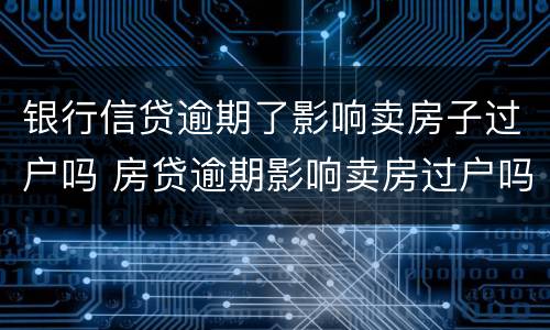 银行信贷逾期了影响卖房子过户吗 房贷逾期影响卖房过户吗