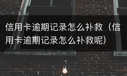 信用卡逾期记录怎么补救（信用卡逾期记录怎么补救呢）