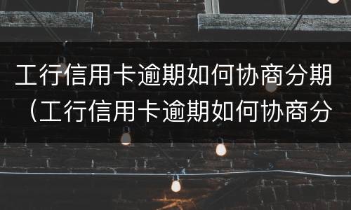 工行信用卡逾期如何协商分期（工行信用卡逾期如何协商分期不减免）