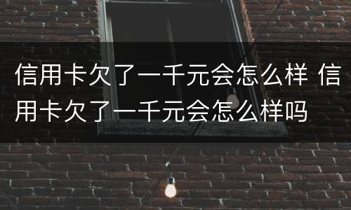 信用卡欠了一千元会怎么样 信用卡欠了一千元会怎么样吗