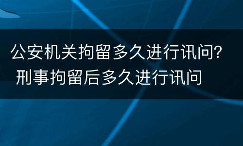 公安机关拘留多久进行讯问？ 刑事拘留后多久进行讯问