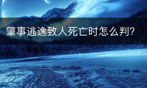 肇事逃逸致人死亡时怎么判?