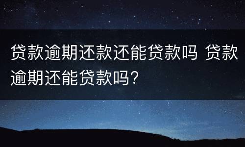 贷款逾期还款还能贷款吗 贷款逾期还能贷款吗?