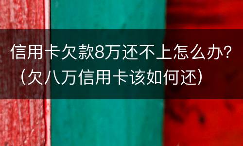 信用卡欠款8万还不上怎么办？（欠八万信用卡该如何还）