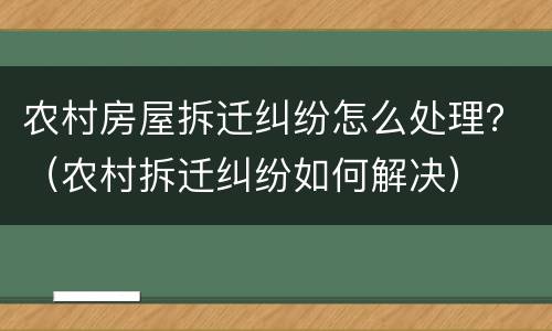 农村房屋拆迁纠纷怎么处理？（农村拆迁纠纷如何解决）
