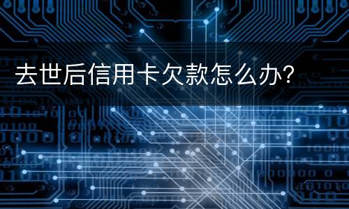 去世后信用卡欠款怎么办？