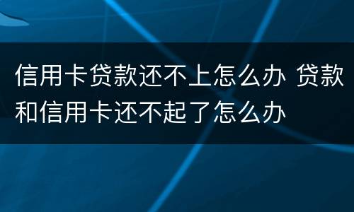 信用卡贷款还不上怎么办 贷款和信用卡还不起了怎么办