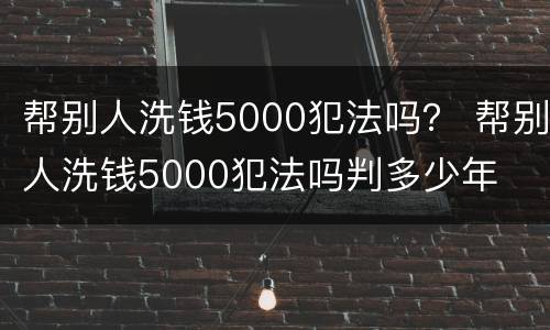 帮别人洗钱5000犯法吗？ 帮别人洗钱5000犯法吗判多少年