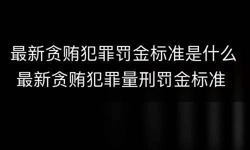 最新贪贿犯罪罚金标准是什么 最新贪贿犯罪量刑罚金标准