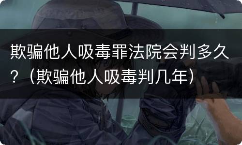欺骗他人吸毒罪法院会判多久?（欺骗他人吸毒判几年）