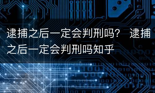 逮捕之后一定会判刑吗？ 逮捕之后一定会判刑吗知乎
