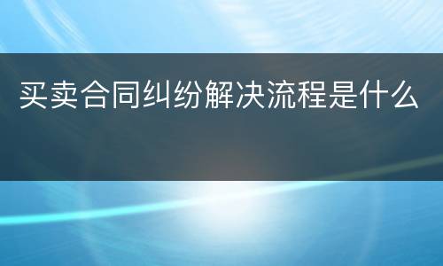 买卖合同纠纷解决流程是什么