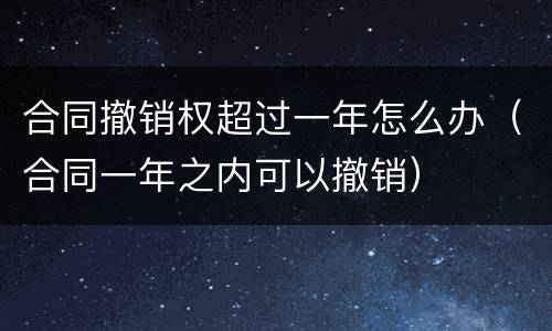 合同撤销权超过一年怎么办（合同一年之内可以撤销）