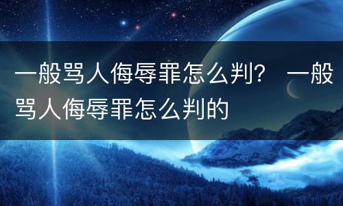 一般骂人侮辱罪怎么判？ 一般骂人侮辱罪怎么判的