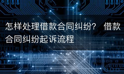 怎样处理借款合同纠纷？ 借款合同纠纷起诉流程