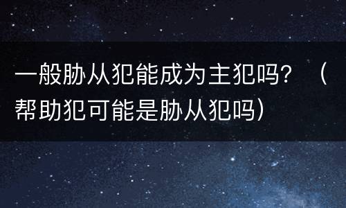 一般胁从犯能成为主犯吗？（帮助犯可能是胁从犯吗）