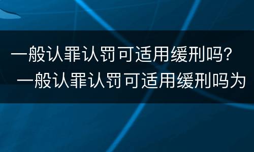 一般认罪认罚可适用缓刑吗？ 一般认罪认罚可适用缓刑吗为什么