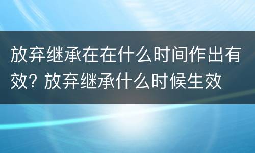 放弃继承在在什么时间作出有效? 放弃继承什么时候生效
