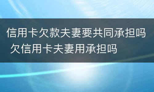 信用卡欠款夫妻要共同承担吗 欠信用卡夫妻用承担吗