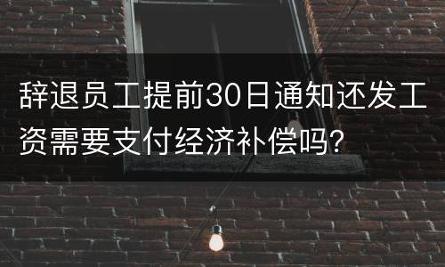辞退员工提前30日通知还发工资需要支付经济补偿吗？