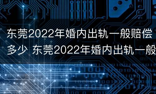 东莞2022年婚内出轨一般赔偿多少 东莞2022年婚内出轨一般赔偿多少钱